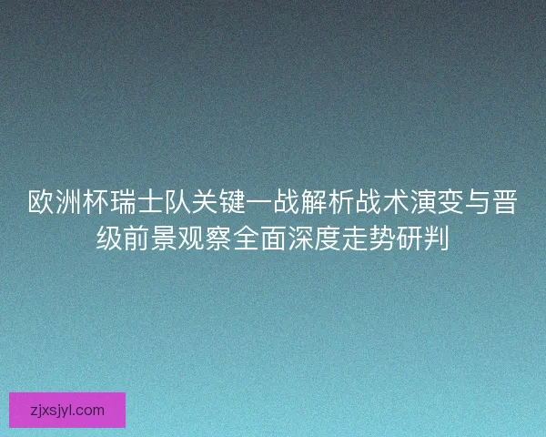欧洲杯瑞士队关键一战解析战术演变与晋级前景观察全面深度走势研判 欧洲杯瑞士队关键一战解析战术演变与晋级前景观察全面深度走势研判