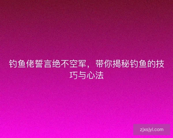 钓鱼佬誓言绝不空军,带你揭秘钓鱼的技巧与心法 钓鱼佬誓言绝不空军,带你揭秘钓鱼的技巧与心法