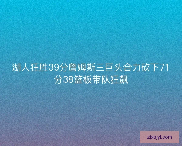 湖人狂胜39分詹姆斯三巨头合力砍下71分38篮板带队狂飙 湖人狂胜39分詹姆斯三巨头合力砍下71分38篮板带队狂飙