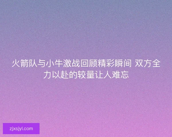 火箭队与小牛激战回顾精彩瞬间 双方全力以赴的较量让人难忘
