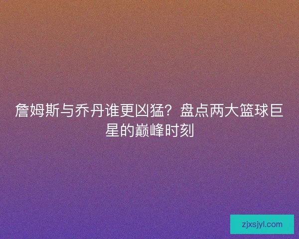 詹姆斯与乔丹谁更凶猛?盘点两大篮球巨星的巅峰时刻 詹姆斯与乔丹谁更凶猛?盘点两大篮球巨星的巅峰时刻