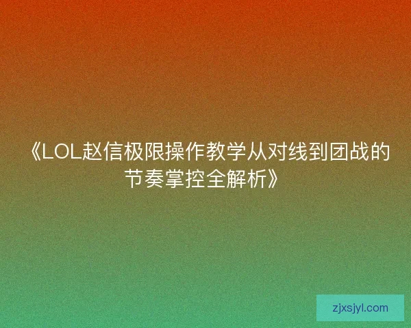 《LOL赵信极限操作教学从对线到团战的节奏掌控全解析》