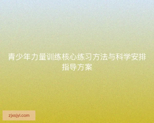 青少年力量训练核心练习方法与科学安排指导方案