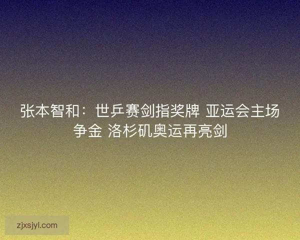 张本智和：世乒赛剑指奖牌 亚运会主场争金 洛杉矶奥运再亮剑