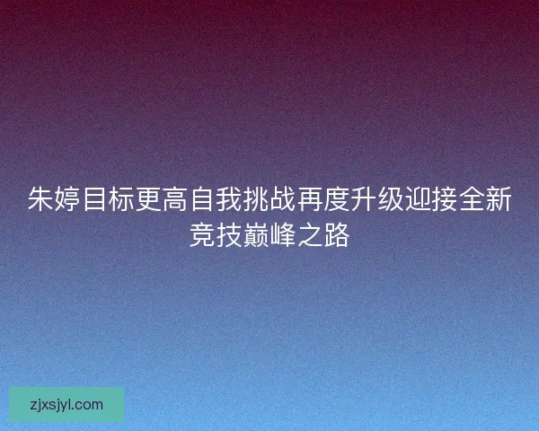 朱婷目标更高自我挑战再度升级迎接全新竞技巅峰之路