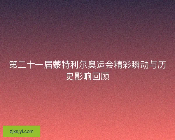 第二十一届蒙特利尔奥运会精彩瞬动与历史影响回顾