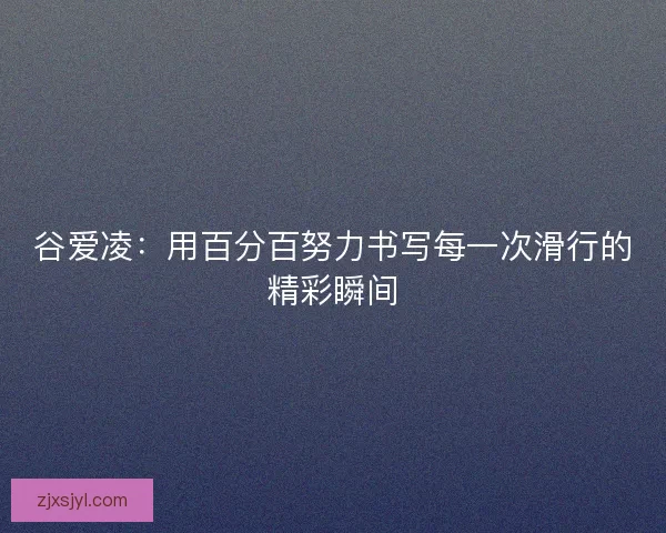 谷爱凌：用百分百努力书写每一次滑行的精彩瞬间