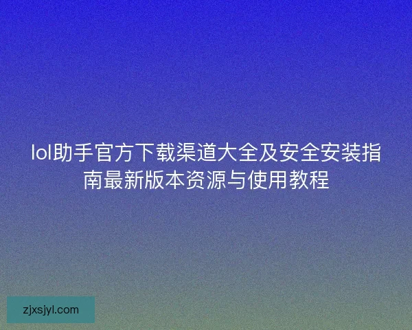 lol助手官方下载渠道大全及安全安装指南最新版本资源与使用教程