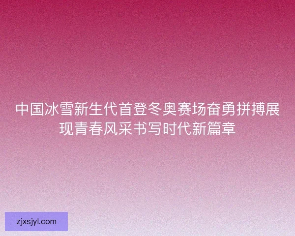 中国冰雪新生代首登冬奥赛场奋勇拼搏展现青春风采书写时代新篇章