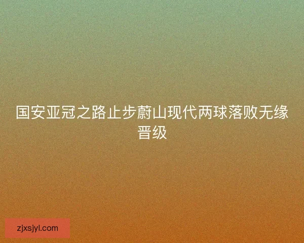 国安亚冠之路止步蔚山现代两球落败无缘晋级