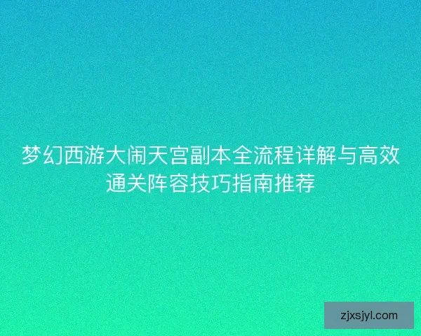 梦幻西游大闹天宫副本全流程详解与高效通关阵容技巧指南推荐