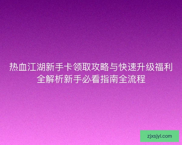 热血江湖新手卡领取攻略与快速升级福利全解析新手必看指南全流程