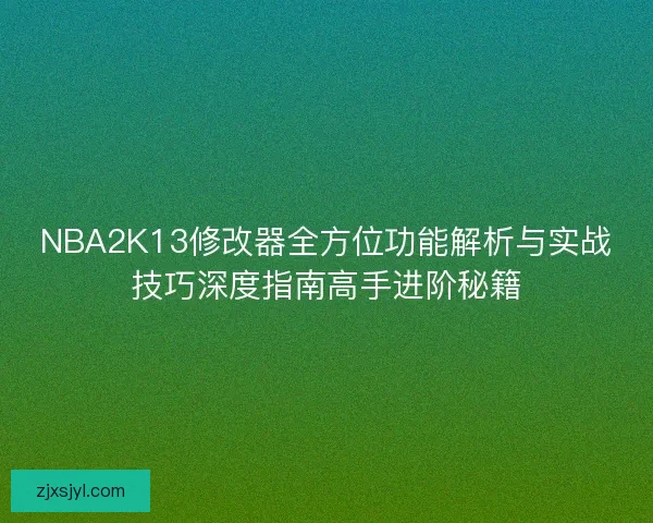 NBA2K13修改器全方位功能解析与实战技巧深度指南高手进阶秘籍