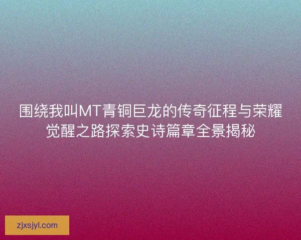 围绕我叫MT青铜巨龙的传奇征程与荣耀觉醒之路探索史诗篇章全景揭秘