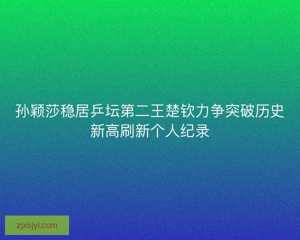 孙颖莎稳居乒坛第二王楚钦力争突破历史新高刷新个人纪录
