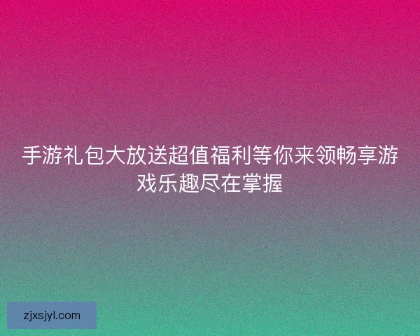手游礼包大放送超值福利等你来领畅享游戏乐趣尽在掌握