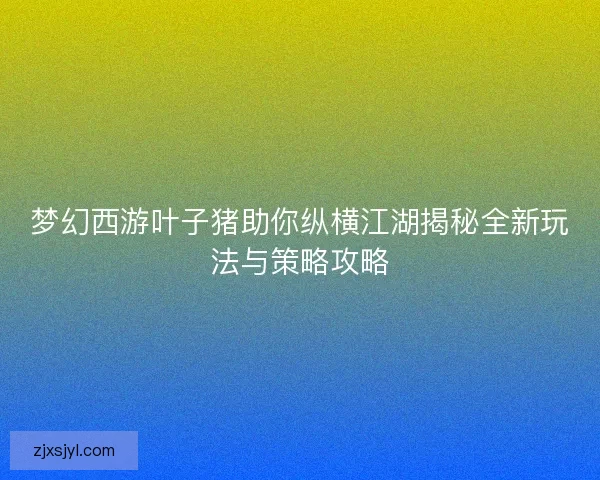 梦幻西游叶子猪助你纵横江湖揭秘全新玩法与策略攻略