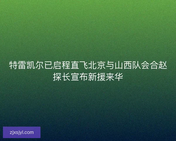 特雷凯尔已启程直飞北京与山西队会合赵探长宣布新援来华