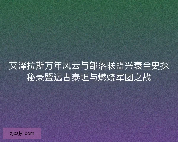 艾泽拉斯万年风云与部落联盟兴衰全史探秘录暨远古泰坦与燃烧军团之战