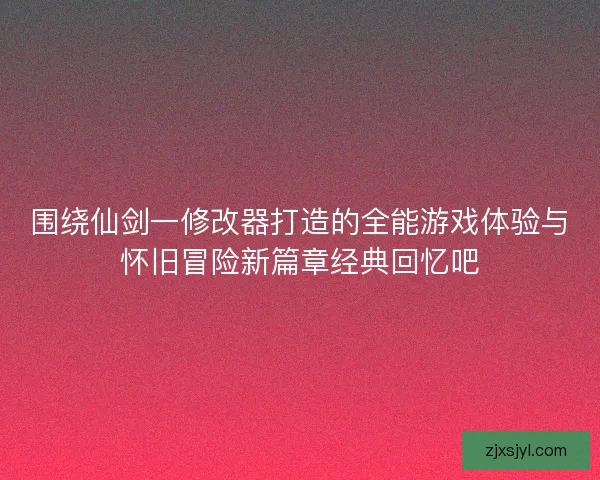 围绕仙剑一修改器打造的全能游戏体验与怀旧冒险新篇章经典回忆吧