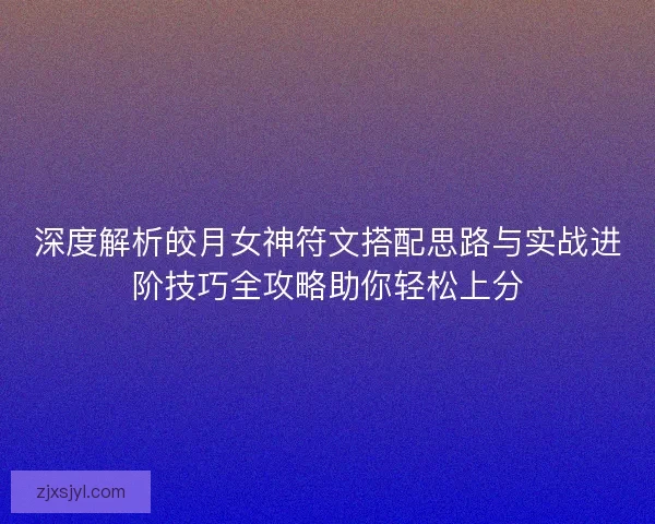 深度解析皎月女神符文搭配思路与实战进阶技巧全攻略助你轻松上分