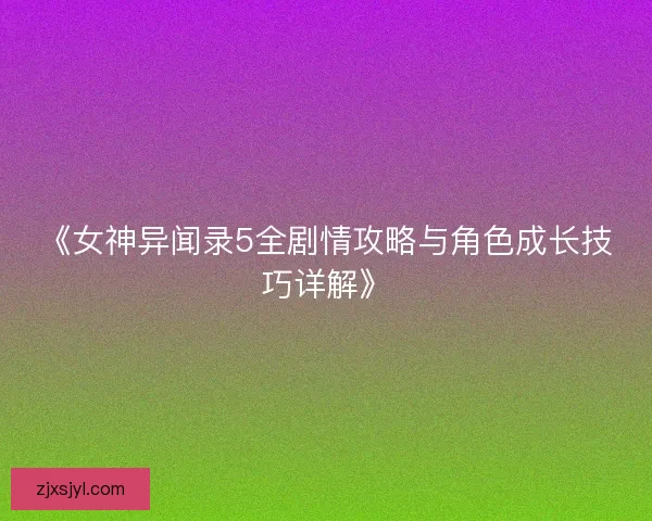 《女神异闻录5全剧情攻略与角色成长技巧详解》