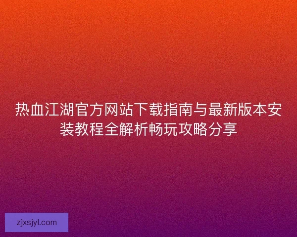热血江湖官方网站下载指南与最新版本安装教程全解析畅玩攻略分享 热血江湖官方网站下载指南与最新版本安装教程全解析畅玩攻略分享