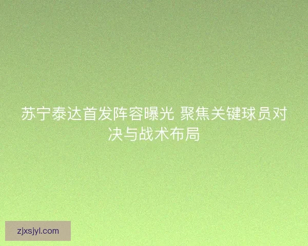苏宁泰达首发阵容曝光 聚焦关键球员对决与战术布局