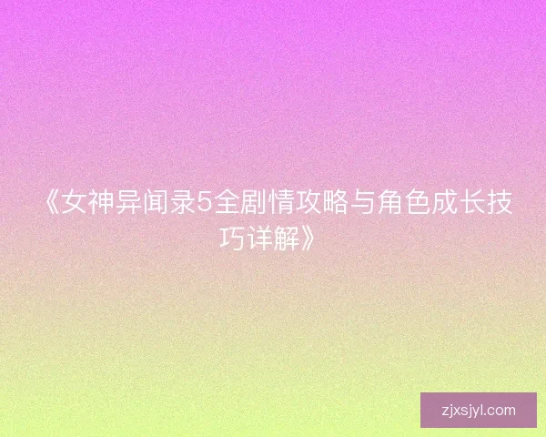 《女神异闻录5全剧情攻略与角色成长技巧详解》