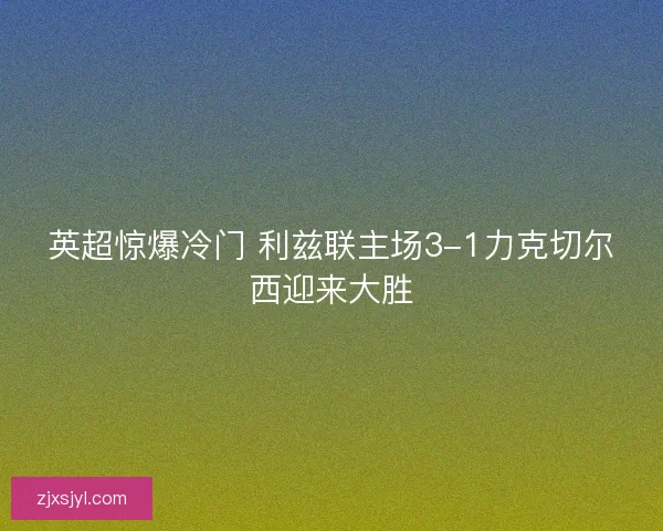 英超惊爆冷门 利兹联主场3-1力克切尔西迎来大胜