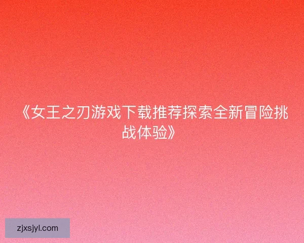 《女王之刃游戏下载推荐探索全新冒险挑战体验》