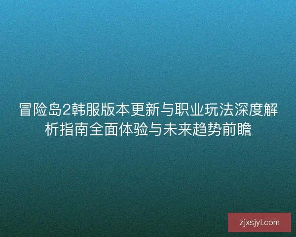 冒险岛2韩服版本更新与职业玩法深度解析指南全面体验与未来趋势前瞻
