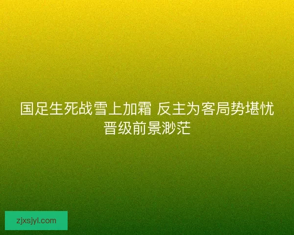 国足生死战雪上加霜 反主为客局势堪忧晋级前景渺茫