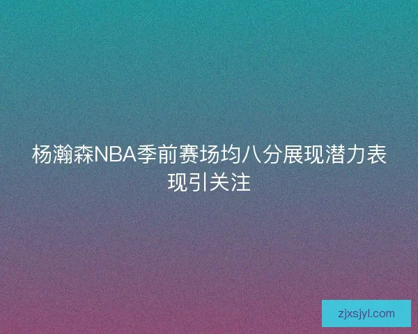 杨瀚森NBA季前赛场均八分展现潜力表现引关注