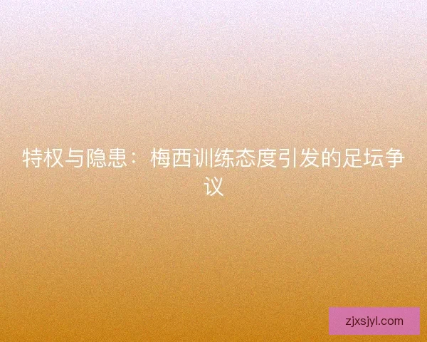 特权与隐患：梅西训练态度引发的足坛争议