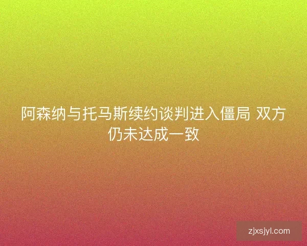 阿森纳与托马斯续约谈判进入僵局 双方仍未达成一致